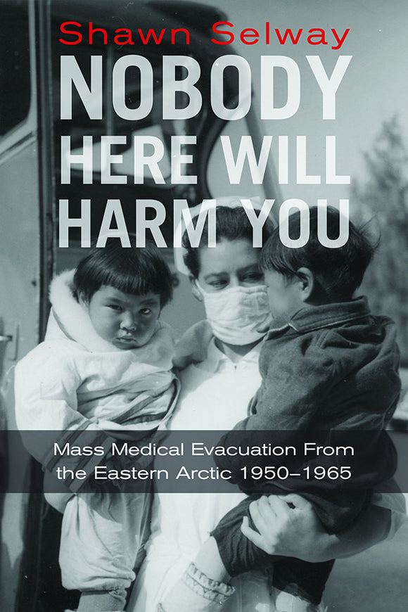 Book Cover: Nobody Here Will Harm You: Mass Medical Evacuation from the Eastern Arctic, 1950–1965, Shawn Selway