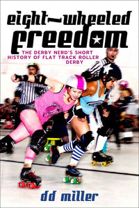 Book Cover: Eight-Wheeled Freedom: The Derby Nerd's Short History of Flat Track Roller Derby, D.D. Miller